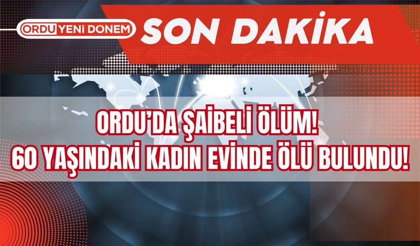 Ordu’da Şaibeli Ölüm! 60 Yaşındaki Vatandaş Evinde Ölü Bulundu!