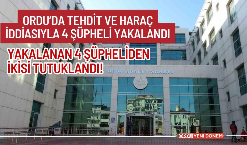 Ordu’da Tehdit ve Haraç İddiasıyla Yakalanan 4 Şüpheliden İkisi Tutuklandı!