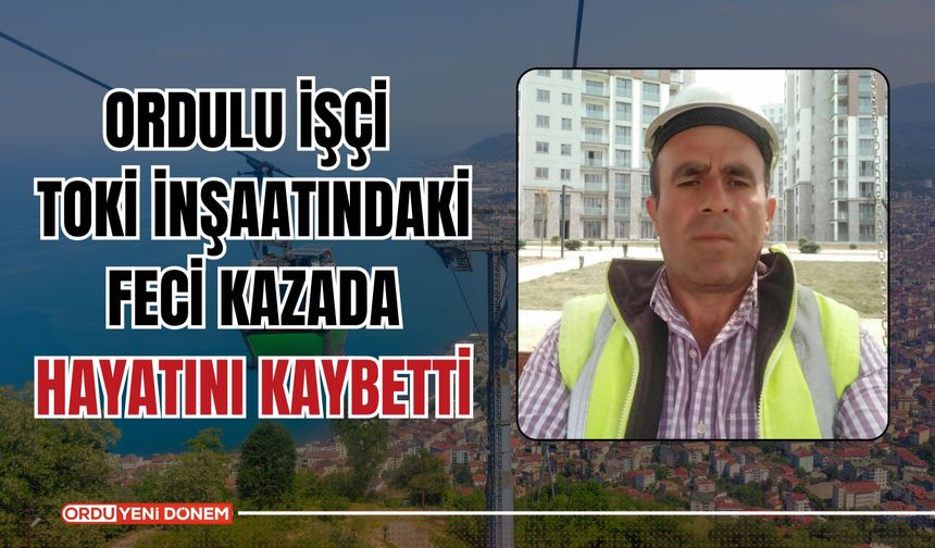 Ordulu İşçi TOKİ İnşaatındaki Feci Kazada Hayatını Kaybetti