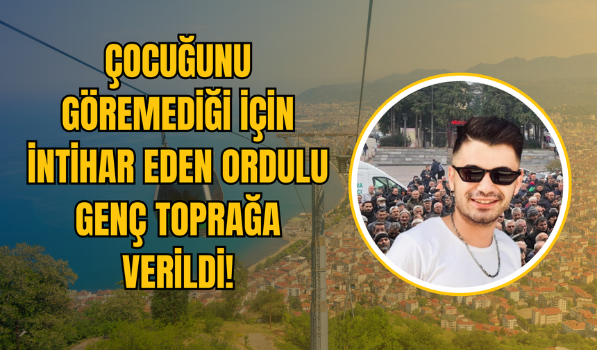 Çocuğunu Göremediği İçin İntihar Eden Ordulu Genç Toprağa Verildi!