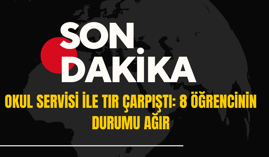 Okul Servisi ile Tır Çarpıştı: 8 Öğrencinin Durumu Ağır