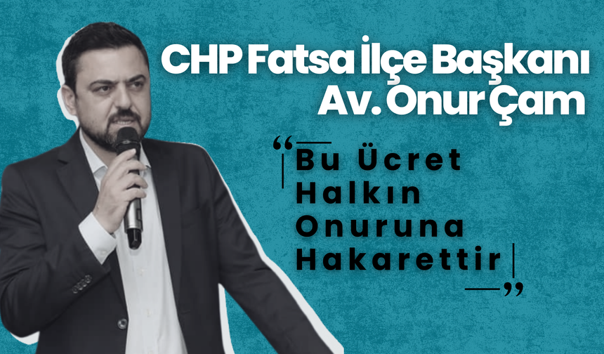 CHP Fatsa İlçe Başkanı Av. Onur Çam “Bu Ücret Halkın Onuruna Hakarettir”