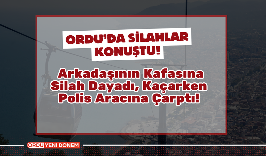 Ordu’da Silahlar Konuştu! Arkadaşının Kafasına Silah Dayadı, Kaçarken Polis Aracına Çarptı!