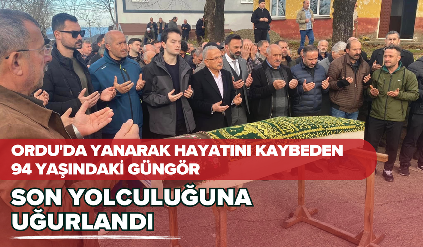 Ordu'da Yanarak Hayatını Kaybeden 94 Yaşındaki Güngör Son Yolculuğuna Uğurlandı