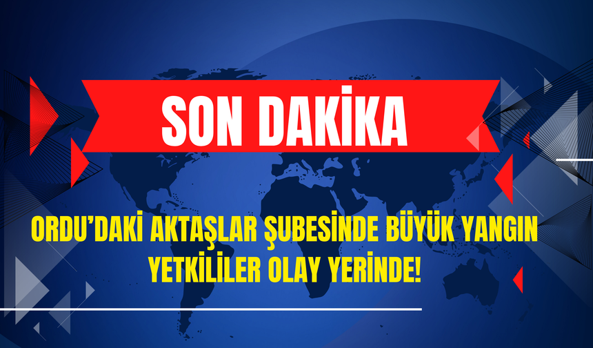 Ordu'daki Aktaşlar Şubesinde Büyük Yangın! Yetkililer Olay Yerinde!