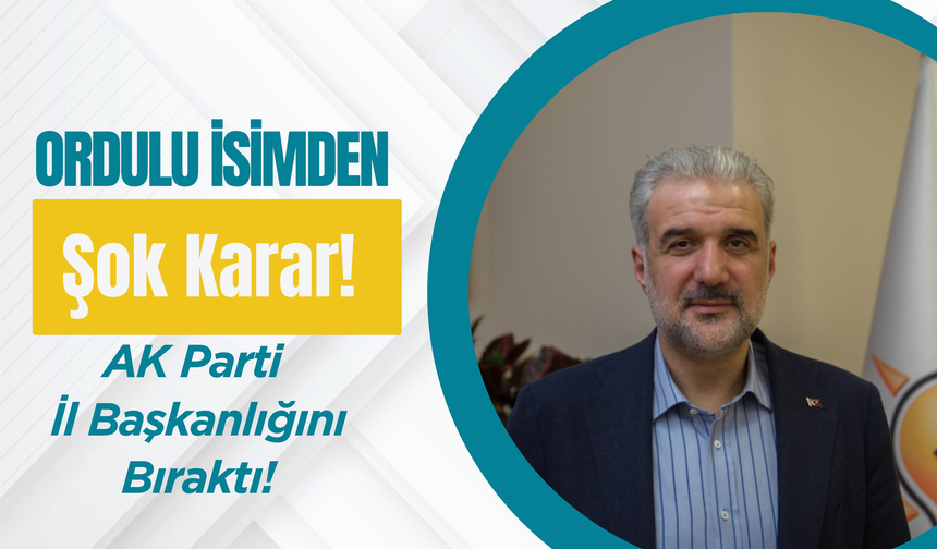 Ordulu İsimden Şok Karar! AK Parti İl Başkanlığını Bıraktı!