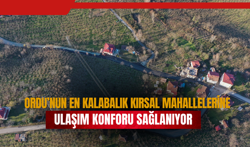 Ordu’nun En Kalabalık Kırsal Mahallelerine Ulaşım Konforu Sağlanıyor