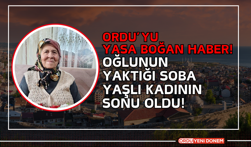 Ordu’yu Yasa Boğan Haber! Oğlunun Yaktığı Soba Yaşlı Kadının Sonu Oldu!