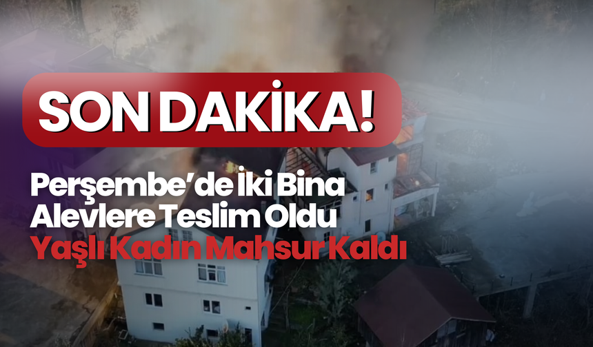 Perşembe’de İki Bina Alevlere Teslim Oldu: Yaşlı Kadın Mahsur Kaldı