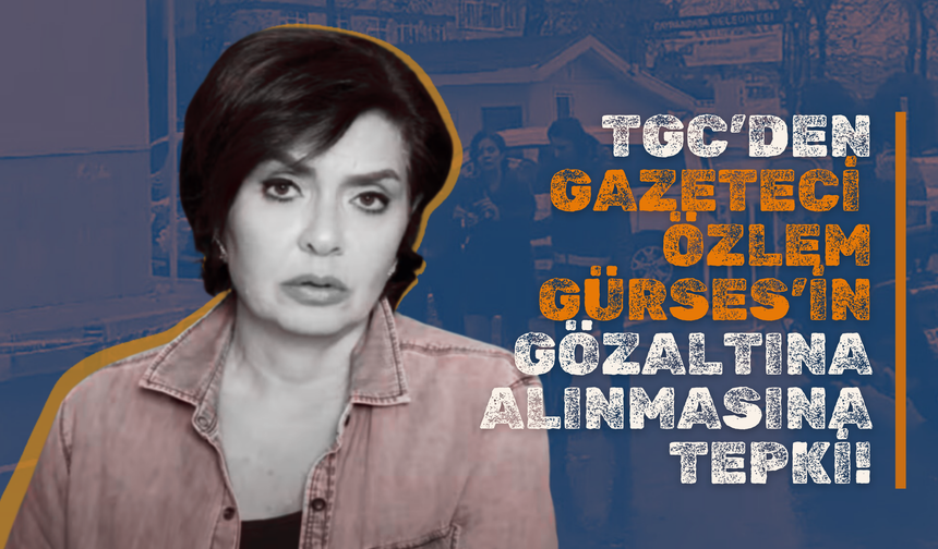 TGC’den Gazeteci Özlem Gürses’in Gözaltına Alınmasına Tepki