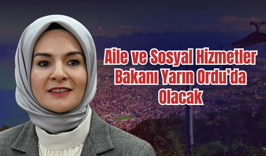 Aile ve Sosyal Hizmetler Bakanı Yarın Ordu’da Olacak