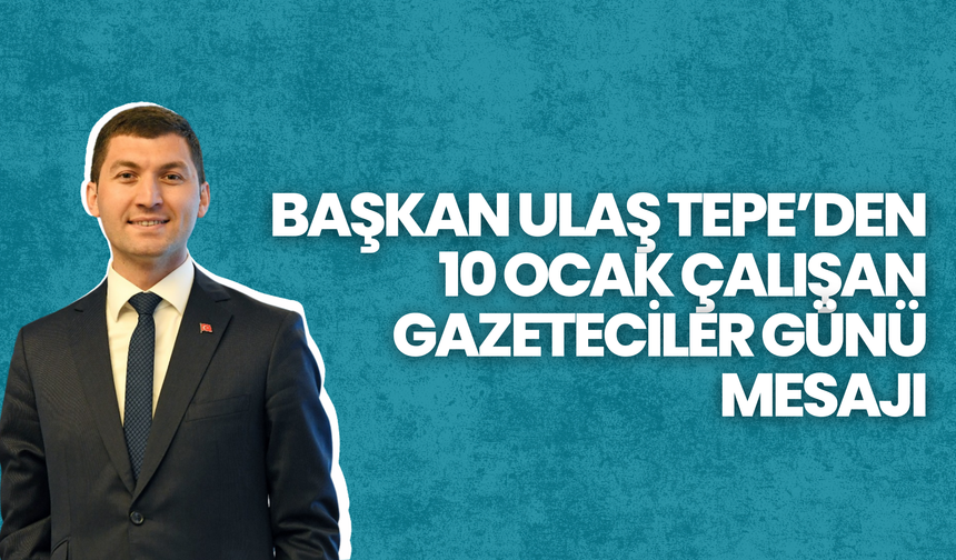 BAŞKAN ULAŞ TEPE’DEN 10 OCAK ÇALIŞAN GAZETECİLER GÜNÜ MESAJI