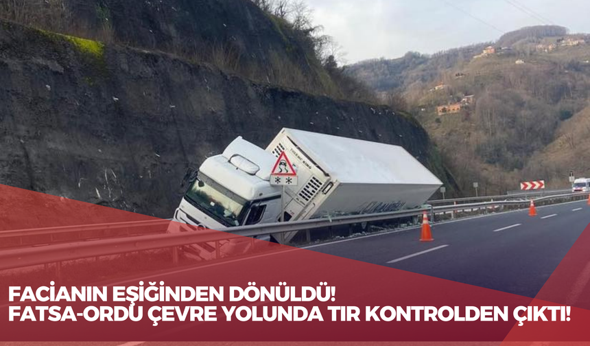 Facianın Eşiğinden Dönüldü! Fatsa-Ordu Çevre Yolunda Tır Kontrolden Çıktı!