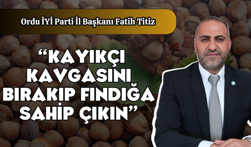 Fatih Titiz: “Kayıkçı Kavgasını Bırakıp Fındığa Sahip Çıkın”