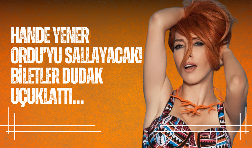 Hande Yener Ordu’yu Sallayacak! Biletler Dudak Uçuklattı…