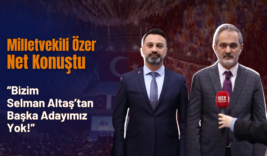 Milletvekili Özer Net Konuştu! “Bizim Selman Altaş’tan Başka Adayımız Yok!”