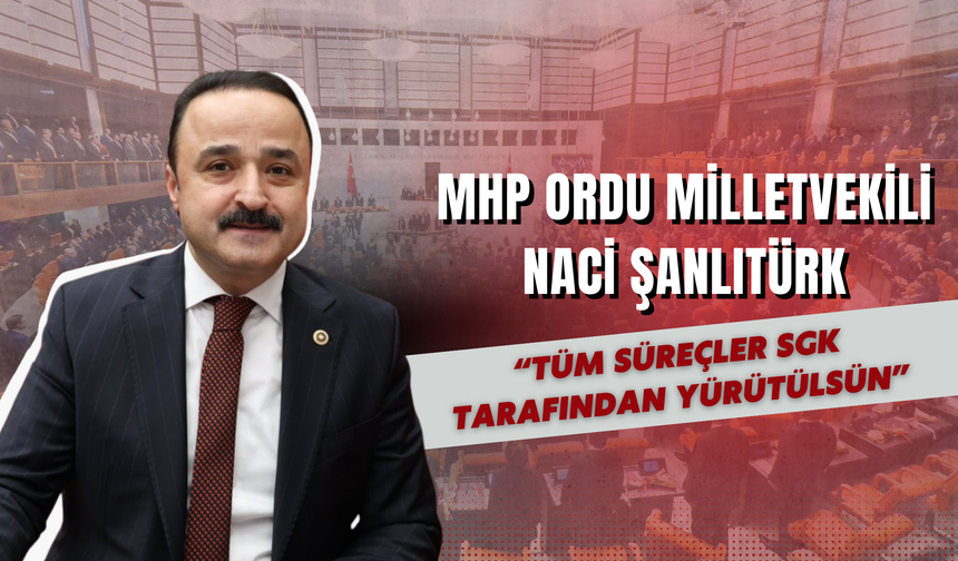 Milletvekili Şanlıtürk; “Tüm Süreçler SGK Tarafından Yürütülsün”