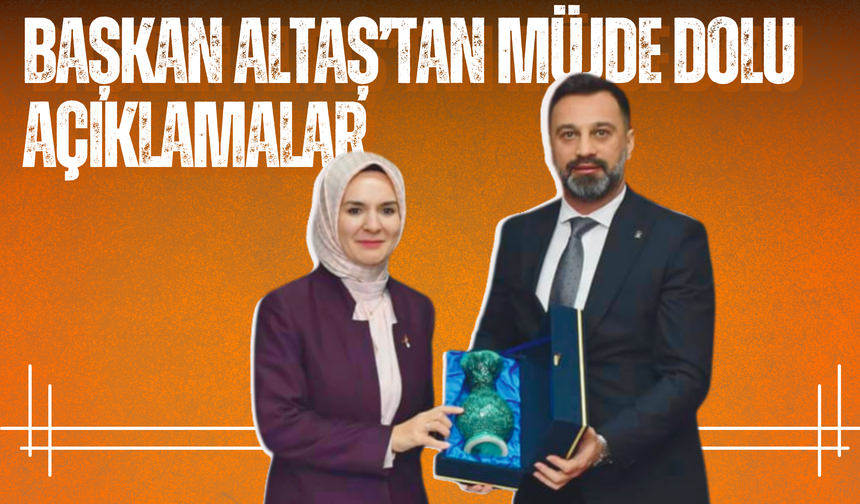 Başkan Altaş’tan Müjde Dolu Açıklamalar