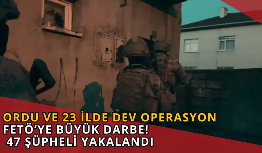 Ordu ve 23 İlde Dev Operasyon! FETÖ'ye Ağır Darbe! 47 Şüpheli Yakalandı