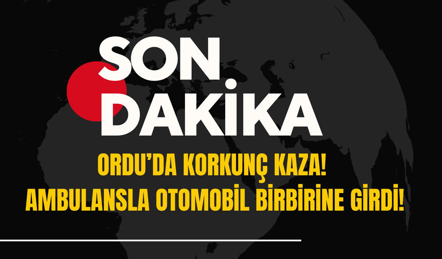 Ordu’da Korkunç Kaza! Ambulansla Otomobil Birbirine Girdi!