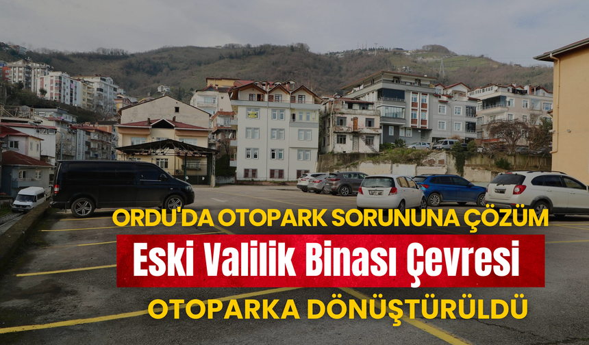 Ordu'da Otopark Sorununa Çözüm: Eski Valilik Binası Çevresi Otoparka Dönüştürüldü