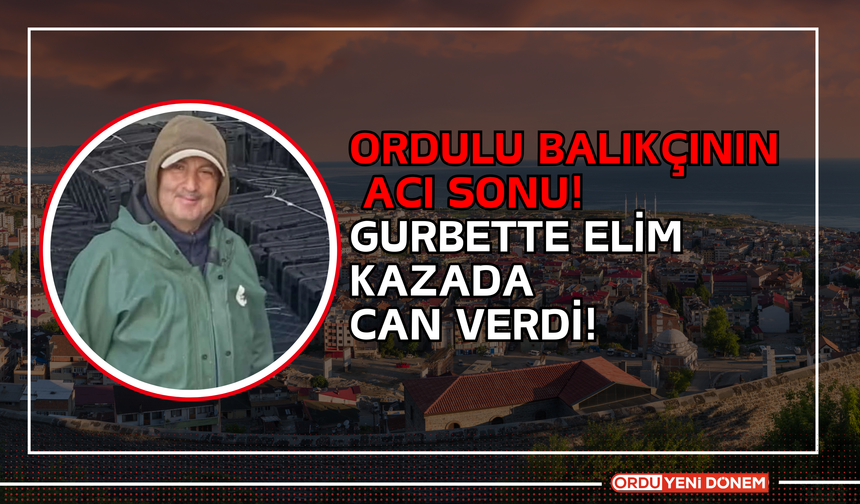 Ordulu Balıkçının Acı Sonu! Gurbette Elim Kazada Can Verdi!