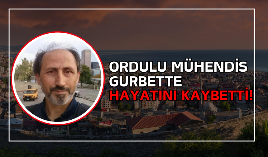 Ordulu Mühendis Gurbette Hayatını Kaybetti!