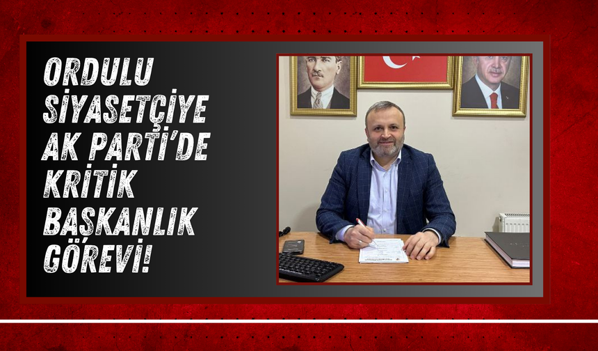 Ordulu Siyasetçiye AK Parti’de Kritik Başkanlık Görevi!