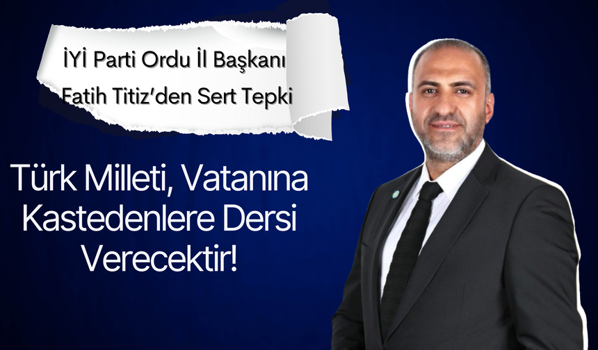 İYİ Parti Ordu İl Başkanı Fatih Titiz’den Sert Tepki: “Türk Milleti, Vatanına Kastedenlere Dersi Verecektir”