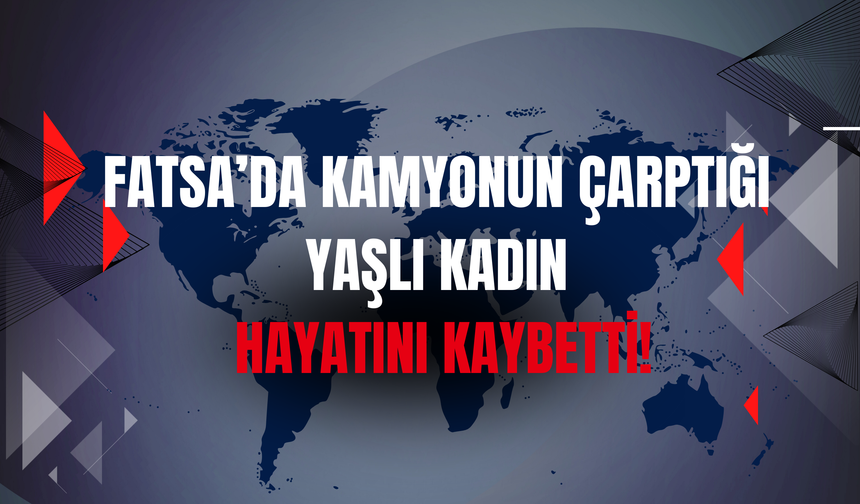 Fatsa’da Kamyonun Çarptığı Yaşlı Kadın Hayatını Kaybetti!