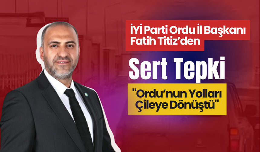 İYİ Parti Ordu İl Başkanı Fatih Titiz’den Sert Tepki: "Ordu’nun Yolları Çileye Dönüştü"