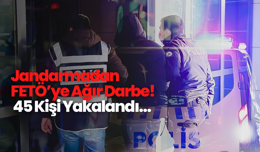 Jandarmadan FETÖ’ye Ağır Darbe! 45 Kişi Yakalandı…