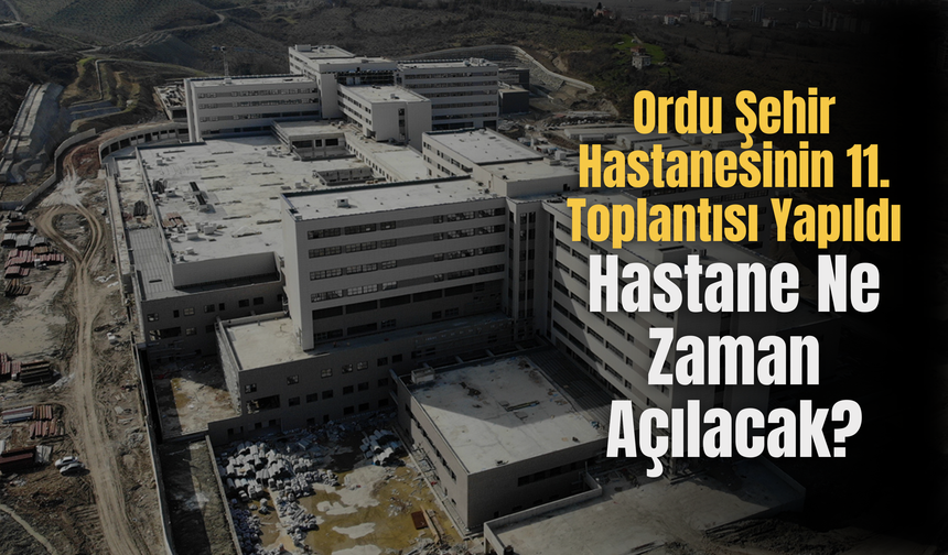 Ordu Şehir Hastanesinin 11. Toplantısı Yapıldı: Hastane Ne Zaman Açılacak?