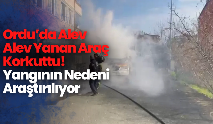 Ordu’da Alev Alev Yanan Araç Korkuttu! Yangının Nedeni Araştırılıyor