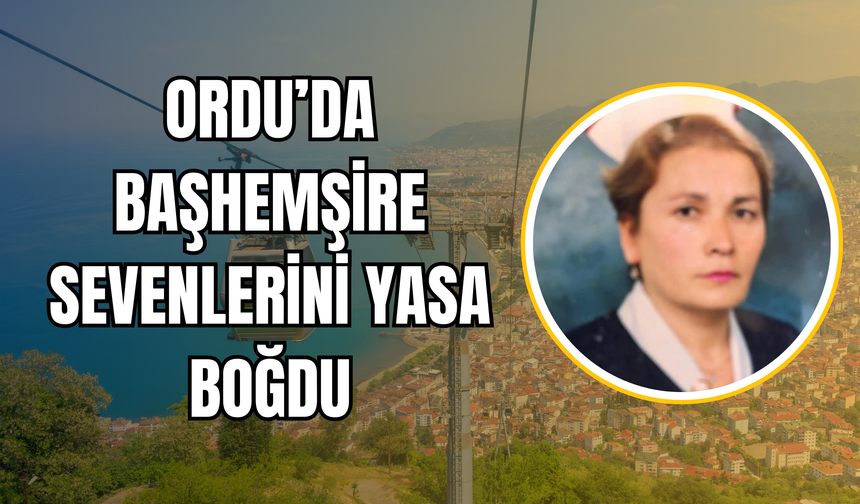 Ordu’da Başhemşire Sevenlerini Yasa Boğdu