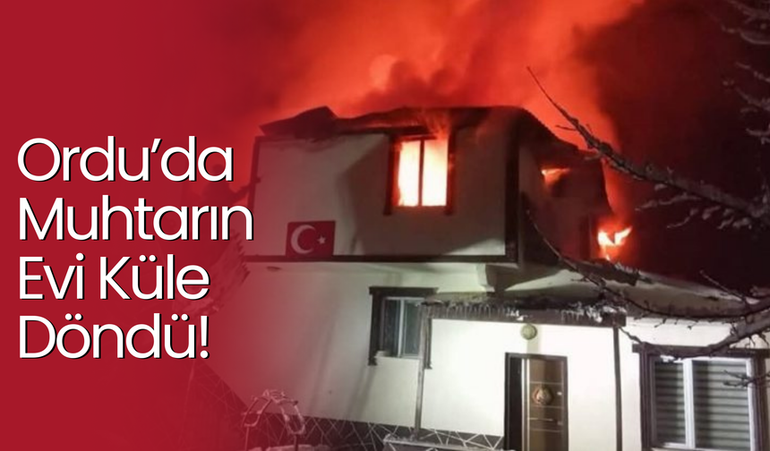 Ordu’da Muhtarın Evi Küle Döndü!