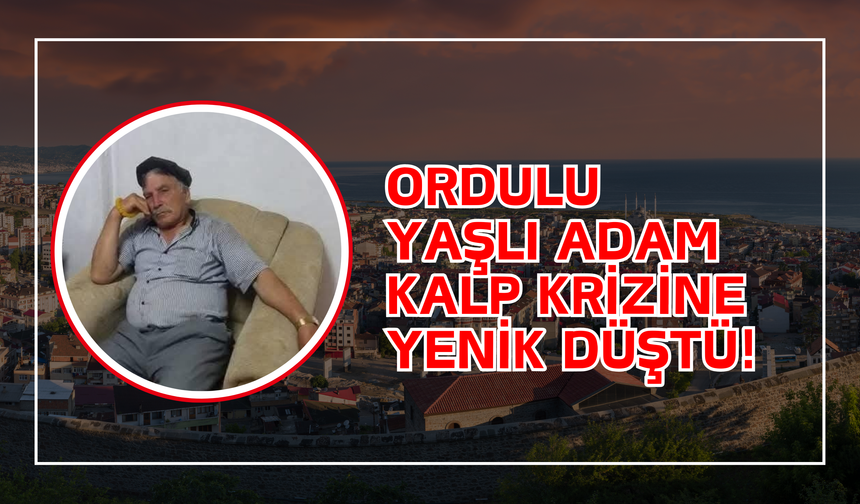 Ordulu Yaşlı Adam Kalp Krizine Yenik Düştü!