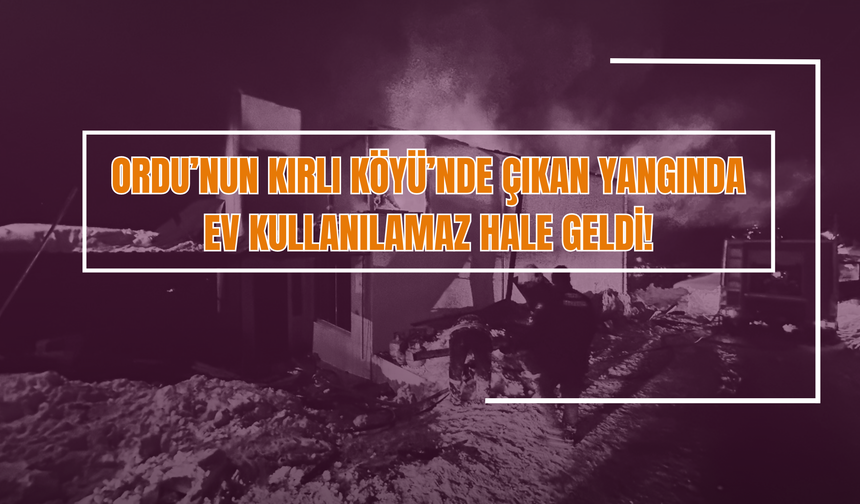 Ordu’nun Kırlı Köyü’nde Çıkan Yangında Ev Kullanılamaz Hale Geldi!