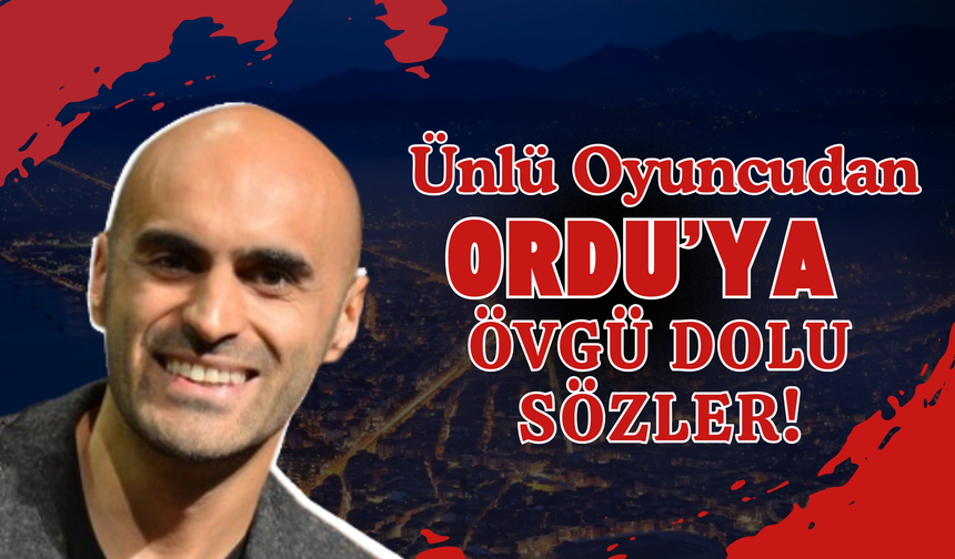 Ünlü Oyuncudan Ordu’ya Övgü Dolu Sözler!