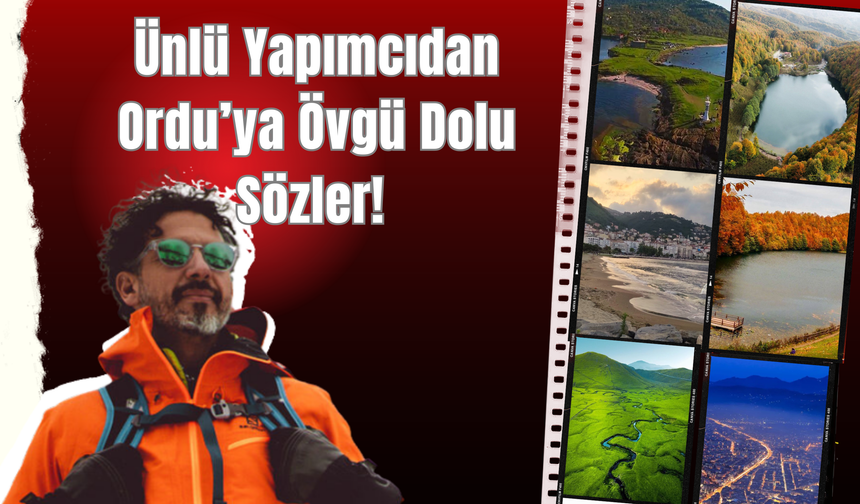 Ünlü Yapımcıdan Ordu’ya Övgü Dolu Sözler!