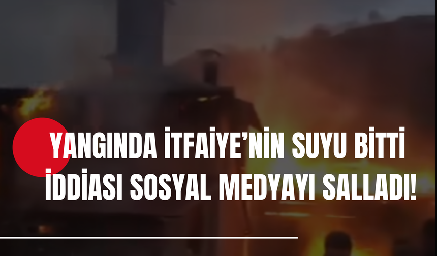 Yangında İtfaiye’nin Suyu Bitti İddiası Sosyal Medyayı Salladı!