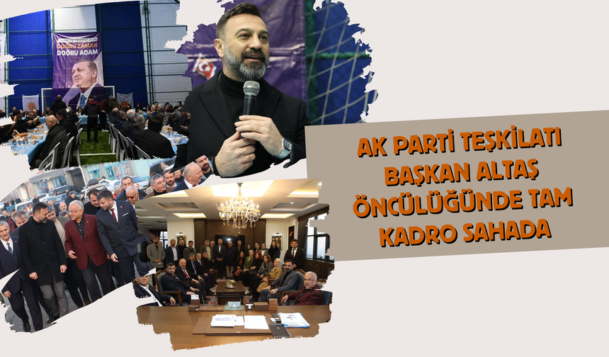 AK PARTİ TEŞKİLATI BAŞKAN ALTAŞ ÖNCÜLÜĞÜNDE TAM KADRO SAHADA