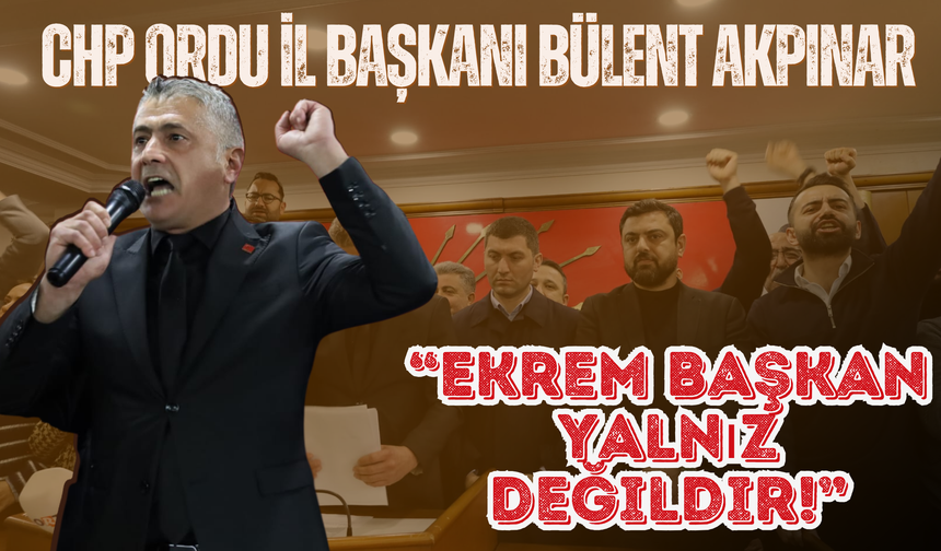 CHP Ordu İl Başkanı Bülent Akpınar: “Ekrem Başkan Yalnız Değildir!”