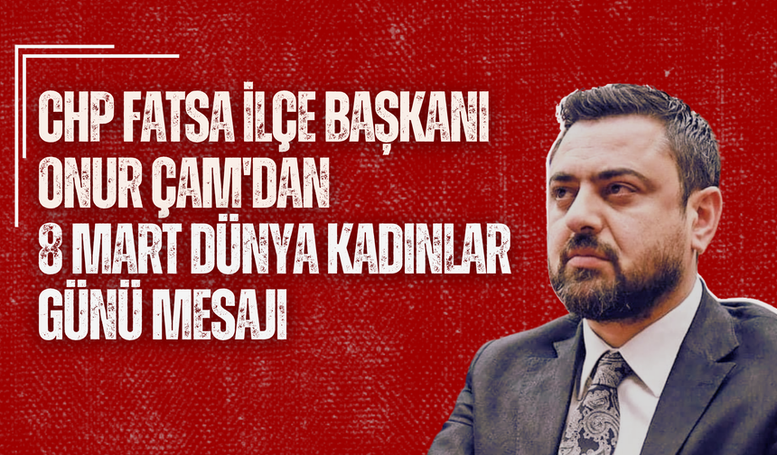 CHP Fatsa İlçe Başkanı Onur Çam'dan 8 Mart Dünya Kadınlar Günü Mesajı