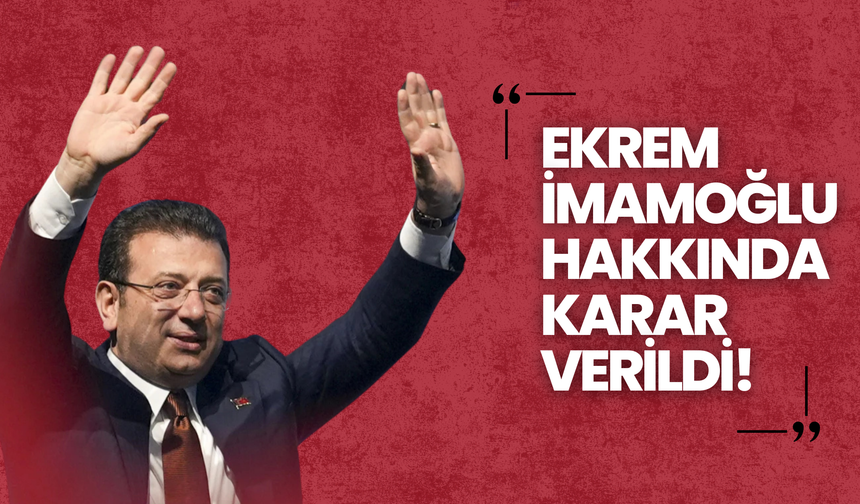 Ekrem İmamoğlu Hakkında Karar Verildi!