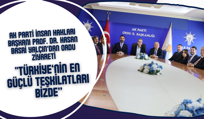 AK Parti İnsan Hakları Başkanı Prof. Dr. Hasan Basri Yalçın’dan Ordu Ziyareti: “Türkiye’nin En Güçlü Teşkilatları Bizde”