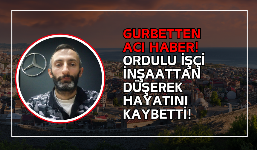 Gurbetten Acı Haber! Ordulu İşçi İnşaattan Düşerek Hayatını Kaybetti!