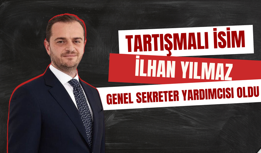 Tartışmalı İsim İlhan Yılmaz Genel Sekreter Yardımcısı Oldu