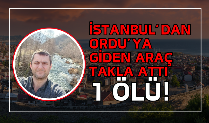 İstanbul’dan Ordu’ya Giden Araç Takla Attı, 1 Ölü!