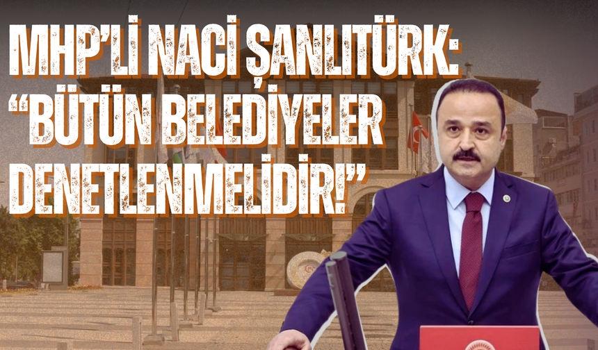 MHP’li Naci Şanlıtürk: “Bütün Belediyeler Denetlenmelidir!”